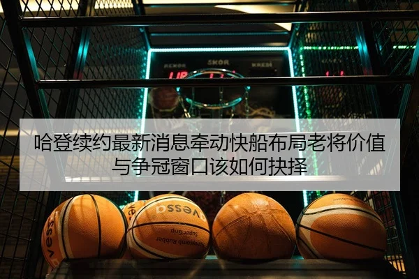 哈登续约最新消息牵动快船布局老将价值与争冠窗口该如何抉择